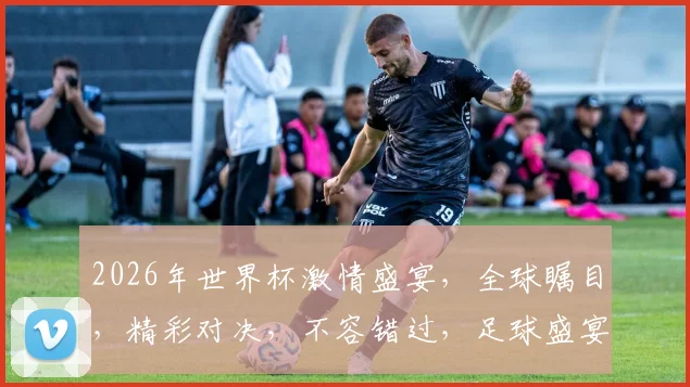 2026年世界杯激情盛宴，全球瞩目，精彩对决，不容错过，足球盛宴即将开启