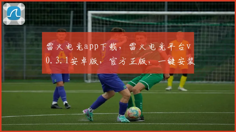 雷火电竞app下载，雷火电竞平台v0.3.1安卓版，官方正版，一键安装，畅享电竞乐趣，三款必备