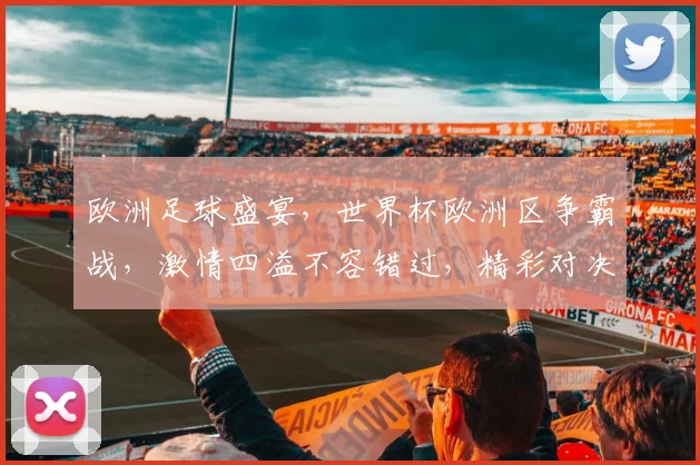 欧洲足球盛宴，世界杯欧洲区争霸战，激情四溢不容错过，精彩对决等你来观