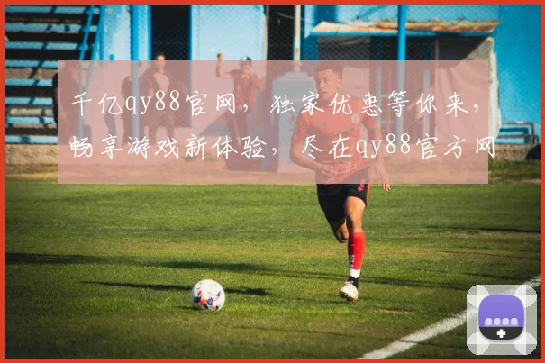 千亿qy88官网，独家优惠等你来，畅享游戏新体验，尽在qy88官方网站