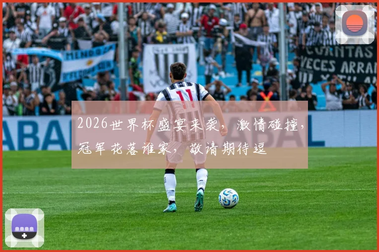 2026世界杯盛宴来袭，激情碰撞，冠军花落谁家，敬请期待逗