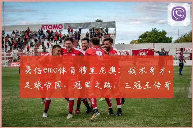 易倍emc体育穆里尼奥：战术奇才，足球帝国，冠军之路，三冠王传奇，足球盛宴