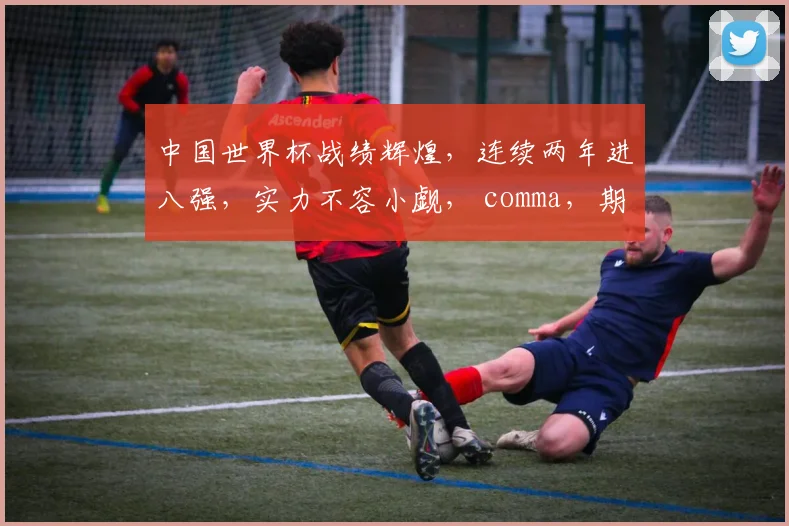 中国世界杯战绩辉煌，连续两年进八强，实力不容小觑， comma，期待再创佳绩