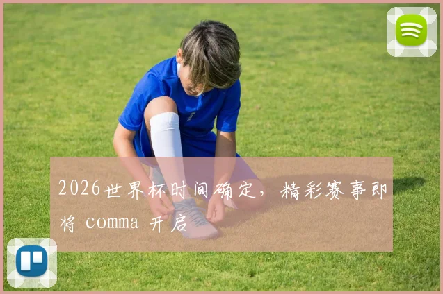 2026世界杯时间确定，精彩赛事即将 comma 开启