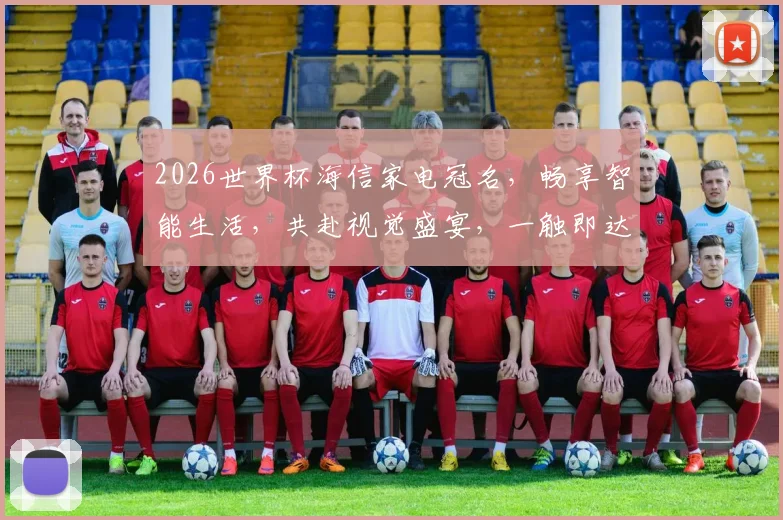 2026世界杯海信家电冠名，畅享智能生活，共赴视觉盛宴，一触即达精彩