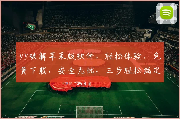 yy破解苹果版软件，轻松体验，免费下载，安全无忧，三步轻松搞定