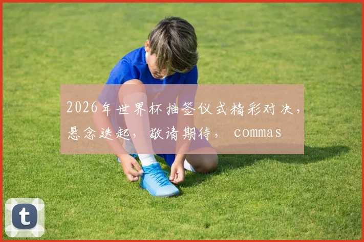 2026年世界杯抽签仪式精彩对决，悬念迭起，敬请期待， commas