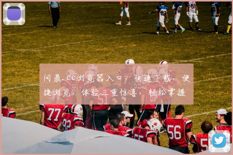 问鼎.cc浏览器入口，快速下载，便捷浏览，体验三重惊喜，轻松掌握互联网