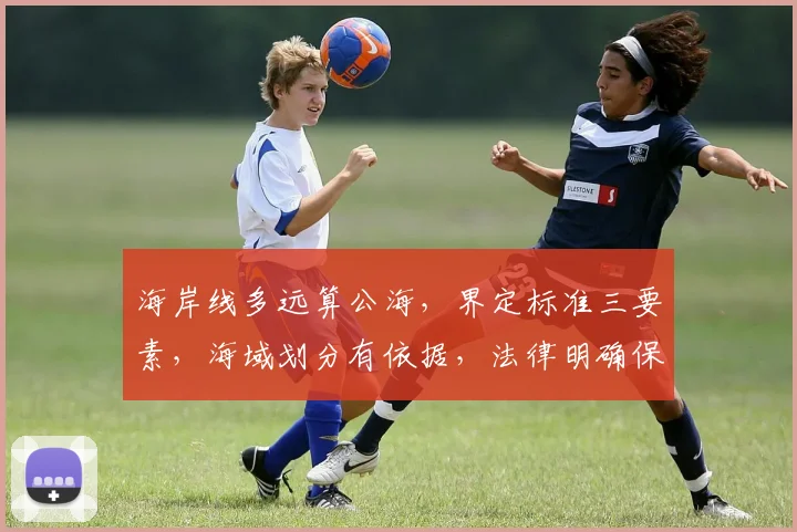 海岸线多远算公海，界定标准三要素，海域划分有依据，法律明确保障权益