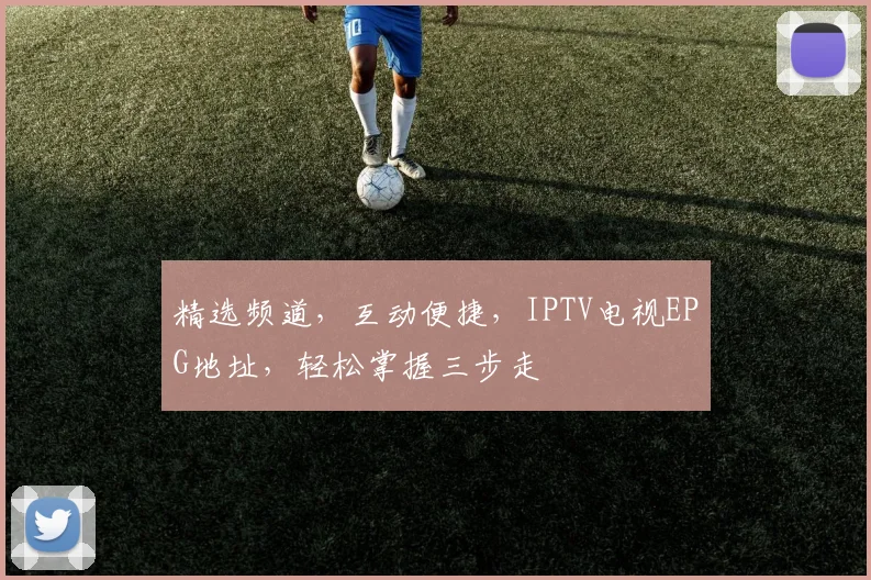 精选频道，互动便捷，IPTV电视EPG地址，轻松掌握三步走
