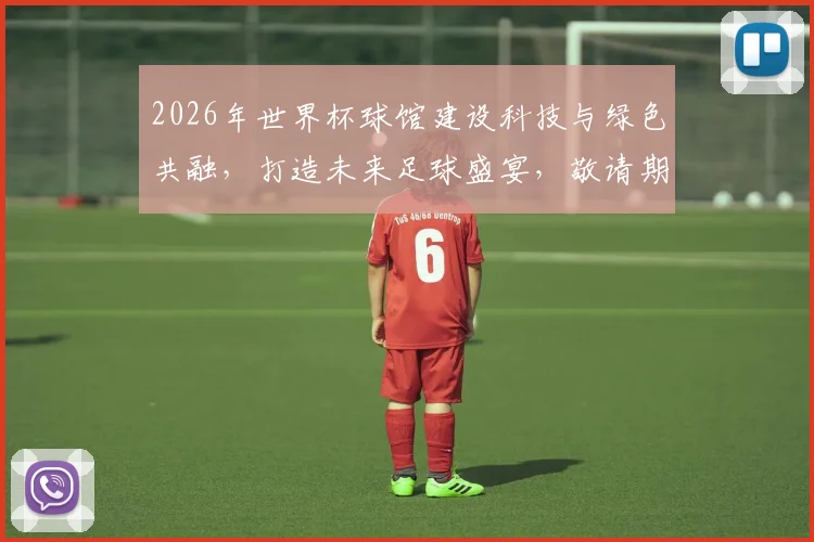 2026年世界杯球馆建设科技与绿色共融，打造未来足球盛宴，敬请期待