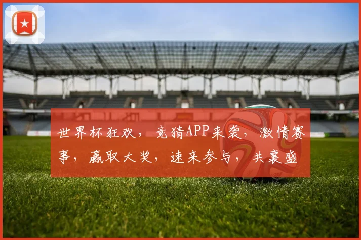 世界杯狂欢，竞猜APP来袭，激情赛事，赢取大奖，速来参与，共襄盛举，体验足球盛宴