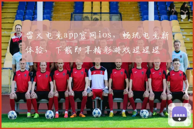 雷火电竞app官网ios，畅玩电竞新体验，下载即享精彩游戏逗逗逗