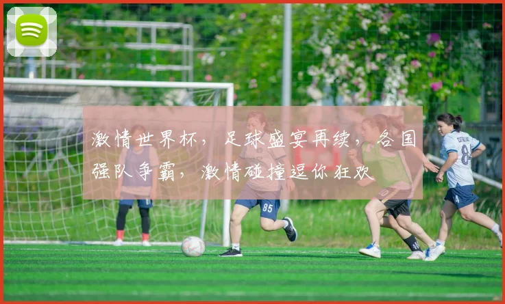 激情世界杯，足球盛宴再续，各国强队争霸，激情碰撞逗你狂欢