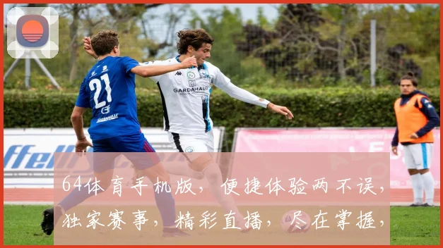 64体育手机版，便捷体验两不误，独家赛事，精彩直播，尽在掌握，一触即达