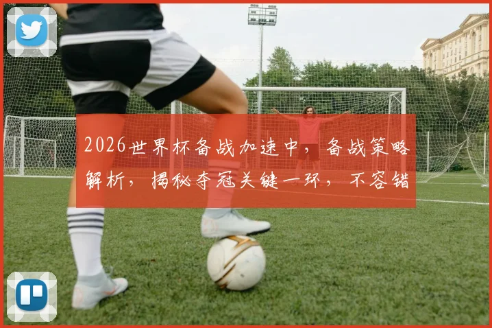 2026世界杯备战加速中，备战策略解析，揭秘夺冠关键一环，不容错过
