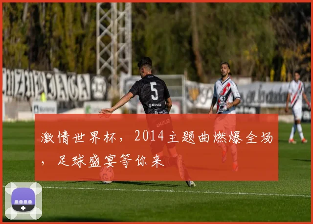 激情世界杯，2014主题曲燃爆全场，足球盛宴等你来